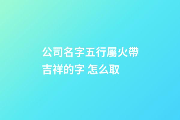 公司名字五行屬火帶吉祥的字 怎么取-第1張-公司起名-玄機(jī)派